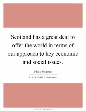 Scotland has a great deal to offer the world in terms of our approach to key economic and social issues Picture Quote #1