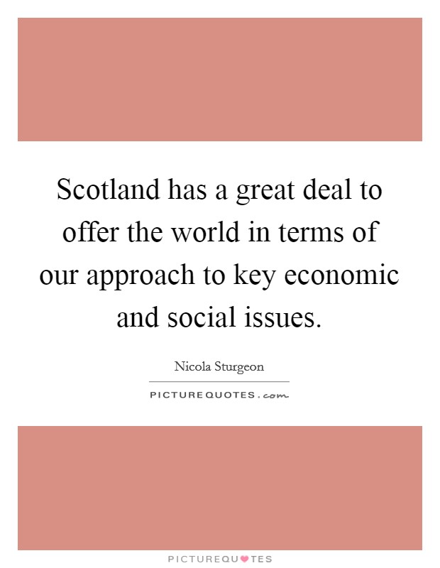 Scotland has a great deal to offer the world in terms of our approach to key economic and social issues. Picture Quote #1