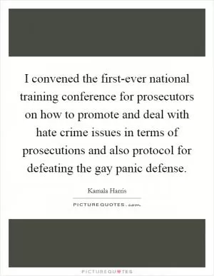 I convened the first-ever national training conference for prosecutors on how to promote and deal with hate crime issues in terms of prosecutions and also protocol for defeating the gay panic defense Picture Quote #1