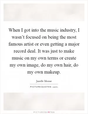 When I got into the music industry, I wasn’t focused on being the most famous artist or even getting a major record deal. It was just to make music on my own terms or create my own image, do my own hair, do my own makeup Picture Quote #1