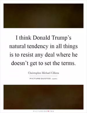 I think Donald Trump’s natural tendency in all things is to resist any deal where he doesn’t get to set the terms Picture Quote #1