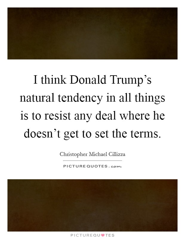 I think Donald Trump's natural tendency in all things is to resist any deal where he doesn't get to set the terms. Picture Quote #1