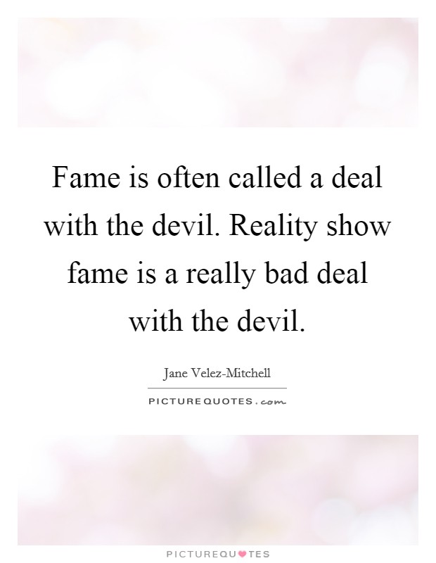 Fame is often called a deal with the devil. Reality show fame is a really bad deal with the devil. Picture Quote #1