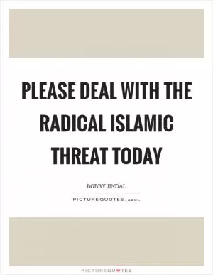 Please deal with the Radical Islamic Threat today Picture Quote #1