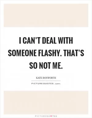 I can’t deal with someone flashy. That’s so not me Picture Quote #1