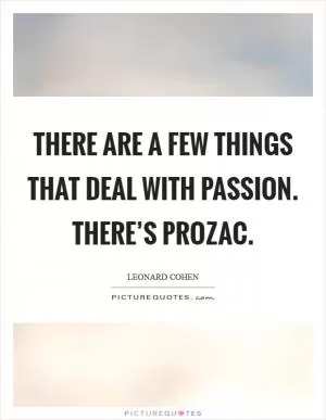 There are a few things that deal with passion. There’s Prozac Picture Quote #1