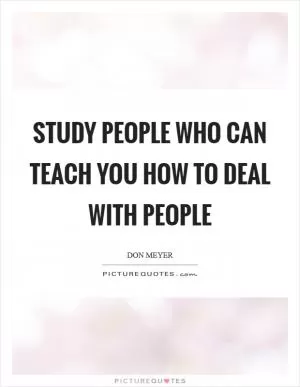 Study people who can teach you how to deal with people Picture Quote #1