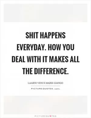 Shit happens everyday. How you deal with it makes all the difference Picture Quote #1