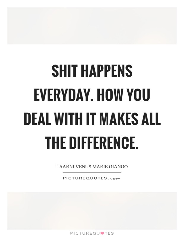 Shit happens everyday. How you deal with it makes all the difference. Picture Quote #1
