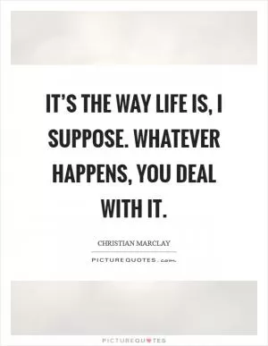 It’s the way life is, I suppose. Whatever happens, you deal with it Picture Quote #1