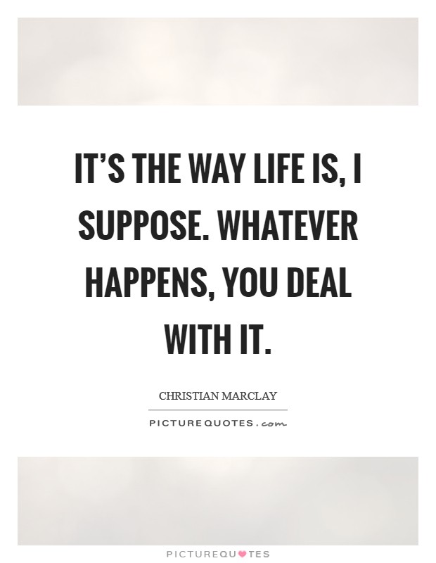 It's the way life is, I suppose. Whatever happens, you deal with it. Picture Quote #1