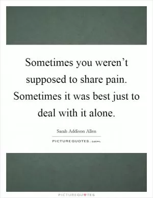 Sometimes you weren’t supposed to share pain. Sometimes it was best just to deal with it alone Picture Quote #1