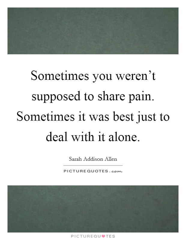 Sometimes you weren't supposed to share pain. Sometimes it was best just to deal with it alone. Picture Quote #1