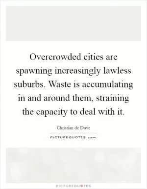 Overcrowded cities are spawning increasingly lawless suburbs. Waste is accumulating in and around them, straining the capacity to deal with it Picture Quote #1