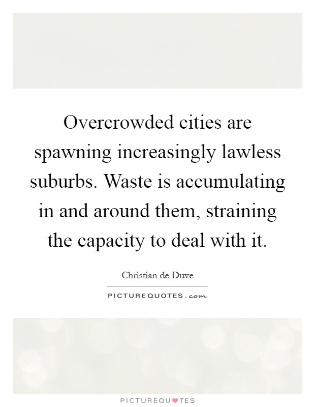 Overcrowded cities are spawning increasingly lawless suburbs. Waste is accumulating in and around them, straining the capacity to deal with it. Picture Quote #1