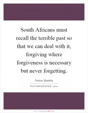 South Africans must recall the terrible past so that we can deal with it, forgiving where forgiveness is necessary but never forgetting Picture Quote #1