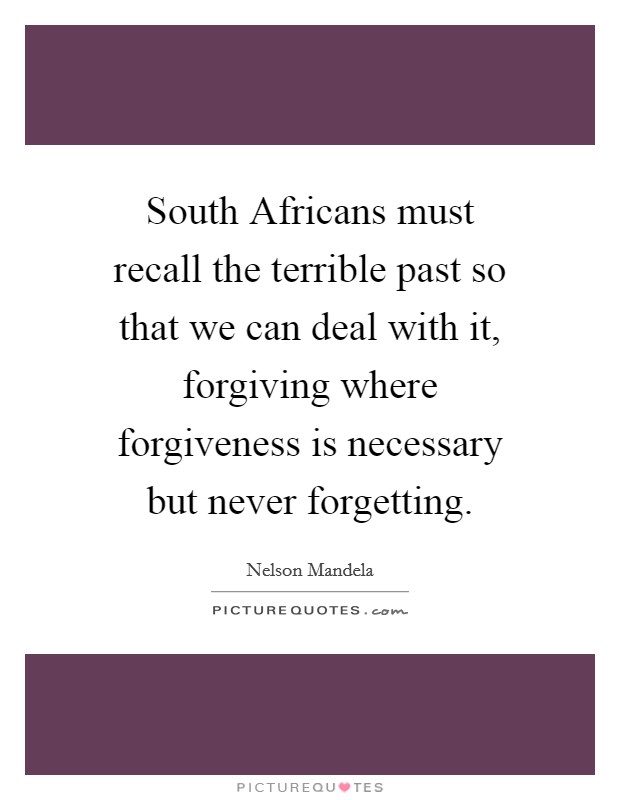 South Africans must recall the terrible past so that we can deal with it, forgiving where forgiveness is necessary but never forgetting. Picture Quote #1