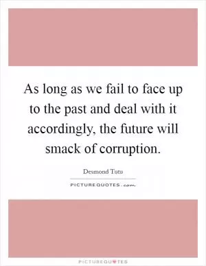 As long as we fail to face up to the past and deal with it accordingly, the future will smack of corruption Picture Quote #1