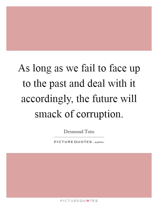 As long as we fail to face up to the past and deal with it accordingly, the future will smack of corruption. Picture Quote #1