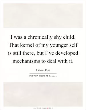 I was a chronically shy child. That kernel of my younger self is still there, but I’ve developed mechanisms to deal with it Picture Quote #1
