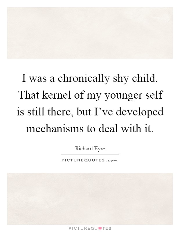 I was a chronically shy child. That kernel of my younger self is still there, but I've developed mechanisms to deal with it. Picture Quote #1