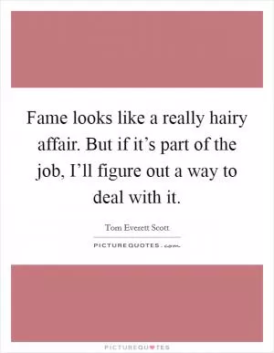 Fame looks like a really hairy affair. But if it’s part of the job, I’ll figure out a way to deal with it Picture Quote #1