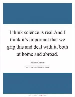 I think science is real.And I think it’s important that we grip this and deal with it, both at home and abroad Picture Quote #1
