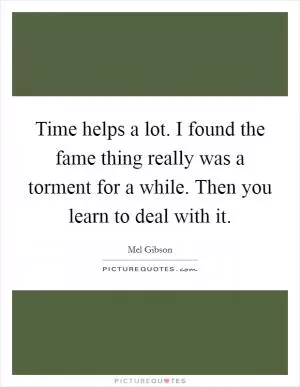 Time helps a lot. I found the fame thing really was a torment for a while. Then you learn to deal with it Picture Quote #1