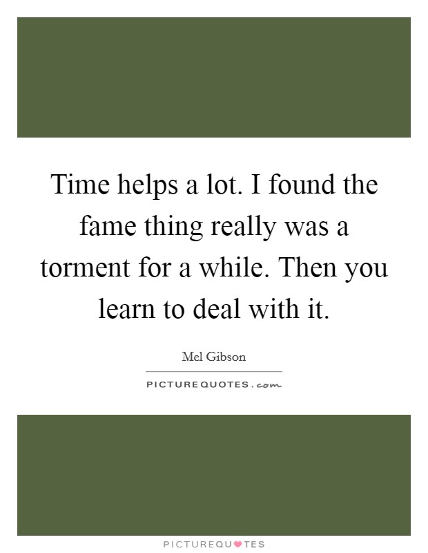 Time helps a lot. I found the fame thing really was a torment for a while. Then you learn to deal with it. Picture Quote #1