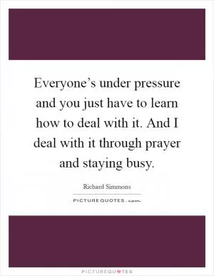 Everyone’s under pressure and you just have to learn how to deal with it. And I deal with it through prayer and staying busy Picture Quote #1