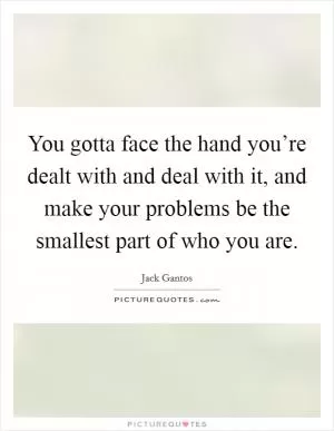 You gotta face the hand you’re dealt with and deal with it, and make your problems be the smallest part of who you are Picture Quote #1