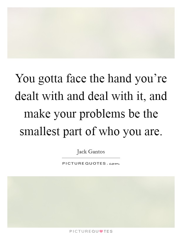 You gotta face the hand you're dealt with and deal with it, and make your problems be the smallest part of who you are. Picture Quote #1