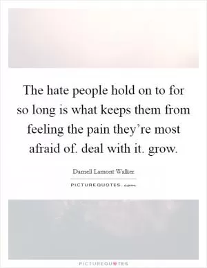 The hate people hold on to for so long is what keeps them from feeling the pain they’re most afraid of. deal with it. grow Picture Quote #1