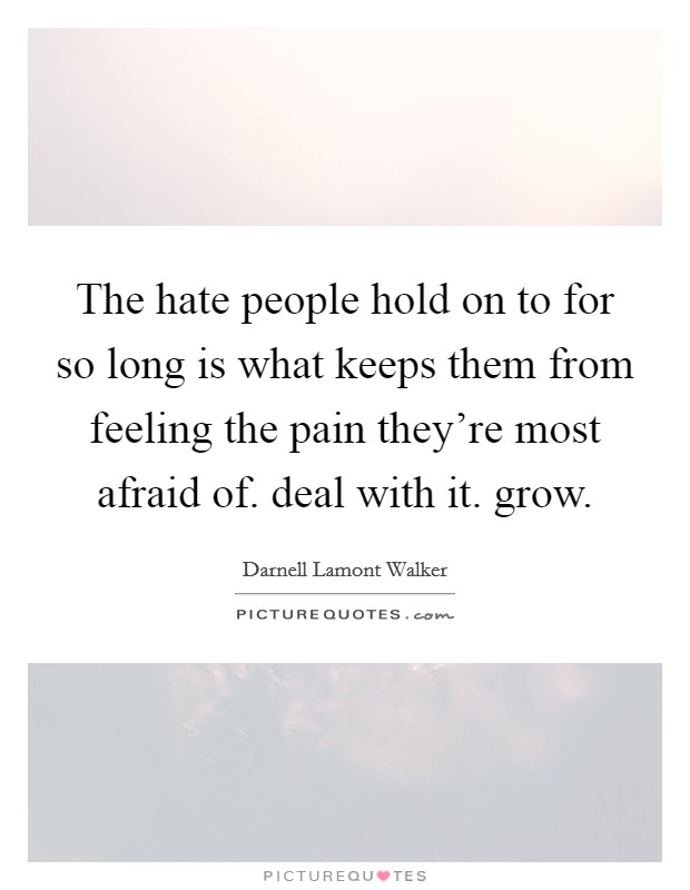 The hate people hold on to for so long is what keeps them from feeling the pain they're most afraid of. deal with it. grow. Picture Quote #1