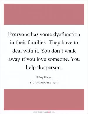 Everyone has some dysfunction in their families. They have to deal with it. You don’t walk away if you love someone. You help the person Picture Quote #1
