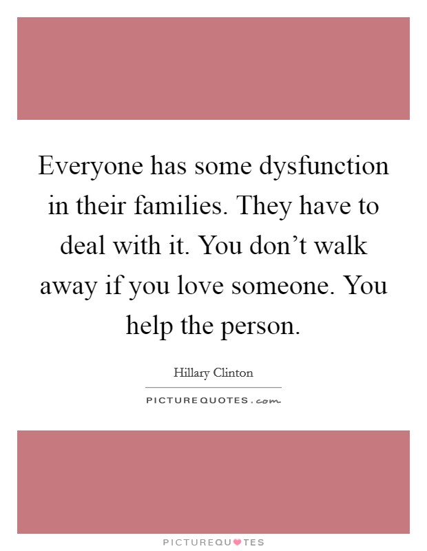 Everyone has some dysfunction in their families. They have to deal with it. You don't walk away if you love someone. You help the person. Picture Quote #1
