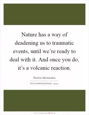 Nature has a way of deadening us to traumatic events, until we’re ready to deal with it. And once you do, it’s a volcanic reaction Picture Quote #1