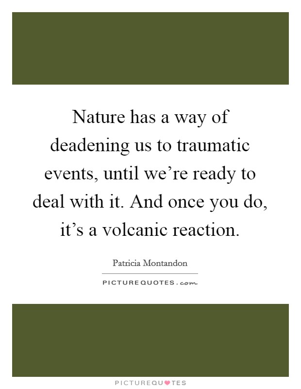 Nature has a way of deadening us to traumatic events, until we're ready to deal with it. And once you do, it's a volcanic reaction. Picture Quote #1