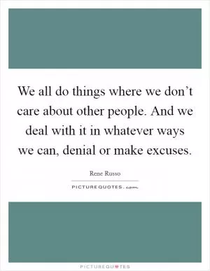 We all do things where we don’t care about other people. And we deal with it in whatever ways we can, denial or make excuses Picture Quote #1