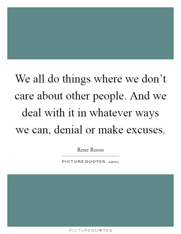 We all do things where we don't care about other people. And we deal with it in whatever ways we can, denial or make excuses. Picture Quote #1