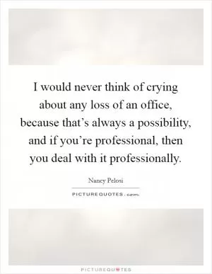 I would never think of crying about any loss of an office, because that’s always a possibility, and if you’re professional, then you deal with it professionally Picture Quote #1