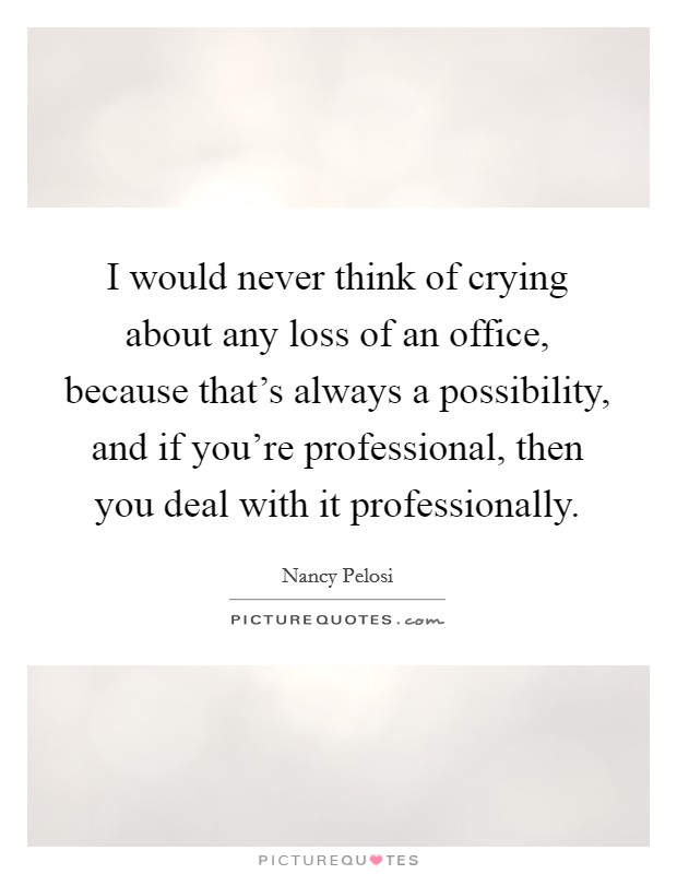 I would never think of crying about any loss of an office, because that's always a possibility, and if you're professional, then you deal with it professionally. Picture Quote #1