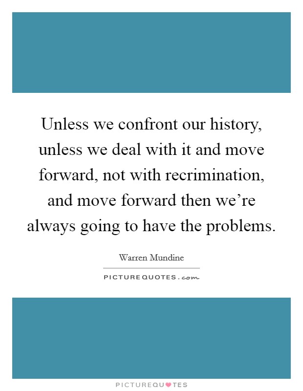 Unless we confront our history, unless we deal with it and move forward, not with recrimination, and move forward then we're always going to have the problems. Picture Quote #1
