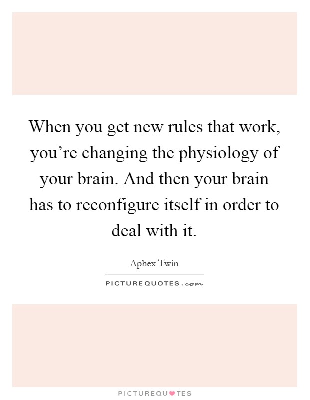 When you get new rules that work, you're changing the physiology of your brain. And then your brain has to reconfigure itself in order to deal with it. Picture Quote #1