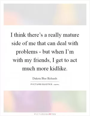 I think there’s a really mature side of me that can deal with problems - but when I’m with my friends, I get to act much more kidlike Picture Quote #1