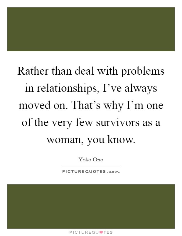 Rather than deal with problems in relationships, I've always moved on. That's why I'm one of the very few survivors as a woman, you know. Picture Quote #1