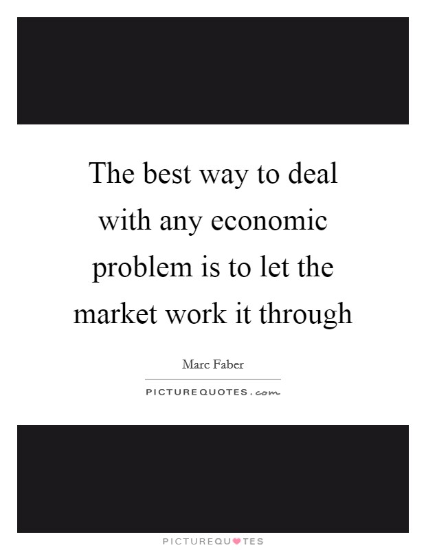 The best way to deal with any economic problem is to let the market work it through Picture Quote #1