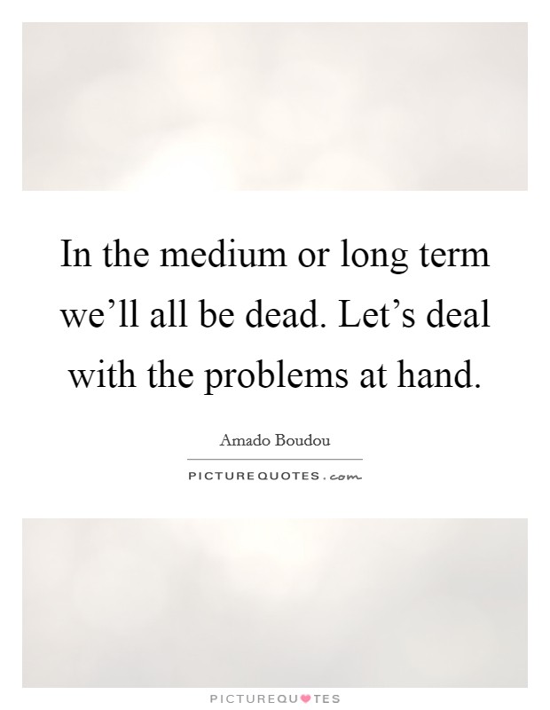 In the medium or long term we'll all be dead. Let's deal with the problems at hand. Picture Quote #1