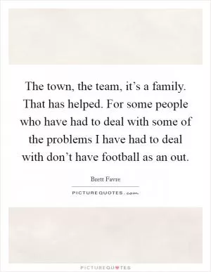 The town, the team, it’s a family. That has helped. For some people who have had to deal with some of the problems I have had to deal with don’t have football as an out Picture Quote #1