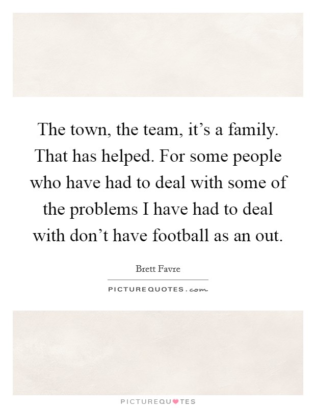The town, the team, it's a family. That has helped. For some people who have had to deal with some of the problems I have had to deal with don't have football as an out. Picture Quote #1
